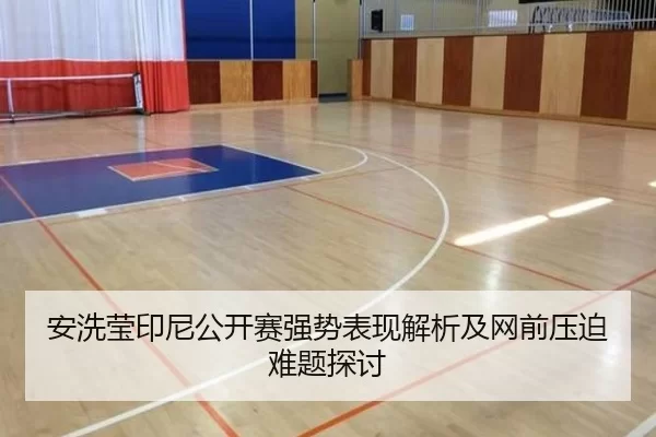 安洗莹印尼公开赛强势表现解析及网前压迫难题探讨