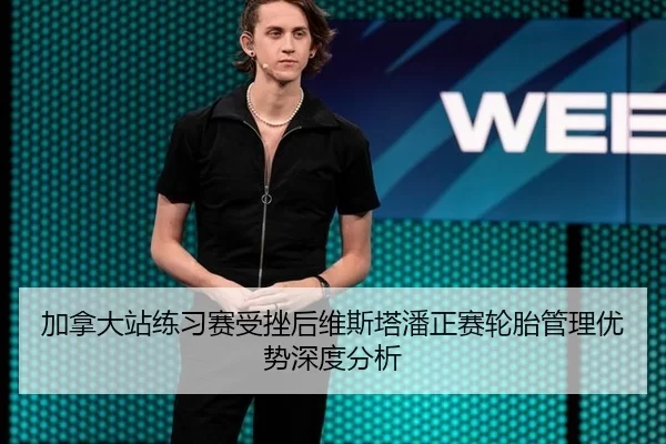 加拿大站练习赛受挫后维斯塔潘正赛轮胎管理优势深度分析 - xingkong
