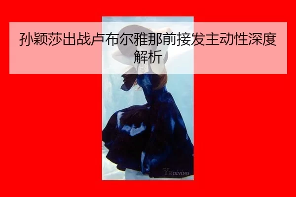 孙颖莎出战卢布尔雅那前接发主动性深度解析